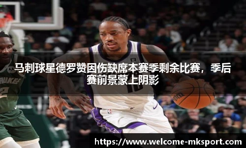 马刺球星德罗赞因伤缺席本赛季剩余比赛，季后赛前景蒙上阴影