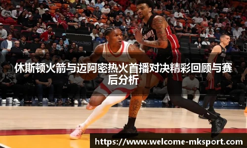 休斯顿火箭与迈阿密热火首播对决精彩回顾与赛后分析