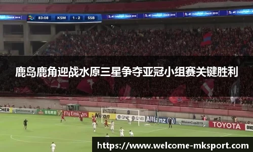 鹿岛鹿角迎战水原三星争夺亚冠小组赛关键胜利
