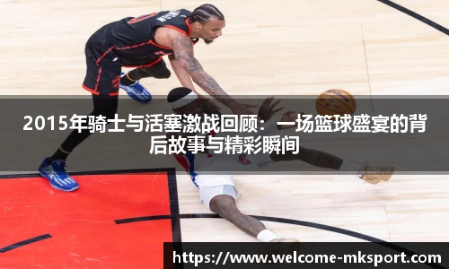 2015年骑士与活塞激战回顾：一场篮球盛宴的背后故事与精彩瞬间