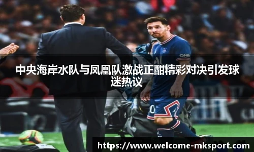 中央海岸水队与凤凰队激战正酣精彩对决引发球迷热议