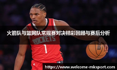 火箭队与篮网队常规赛对决精彩回顾与赛后分析