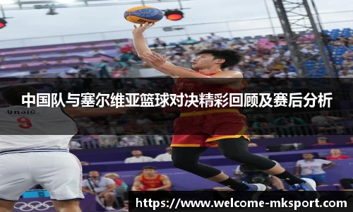 中国队与塞尔维亚篮球对决精彩回顾及赛后分析