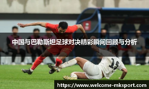 中国与巴勒斯坦足球对决精彩瞬间回顾与分析