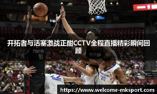 开拓者与活塞激战正酣CCTV全程直播精彩瞬间回顾